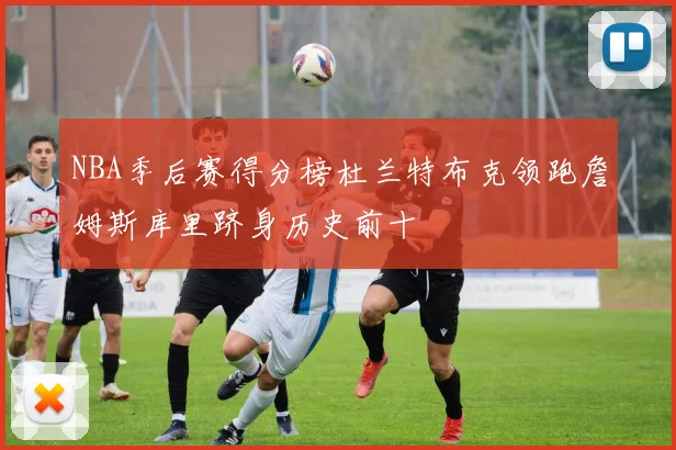 NBA季后赛得分榜杜兰特布克领跑詹姆斯库里跻身历史前十
