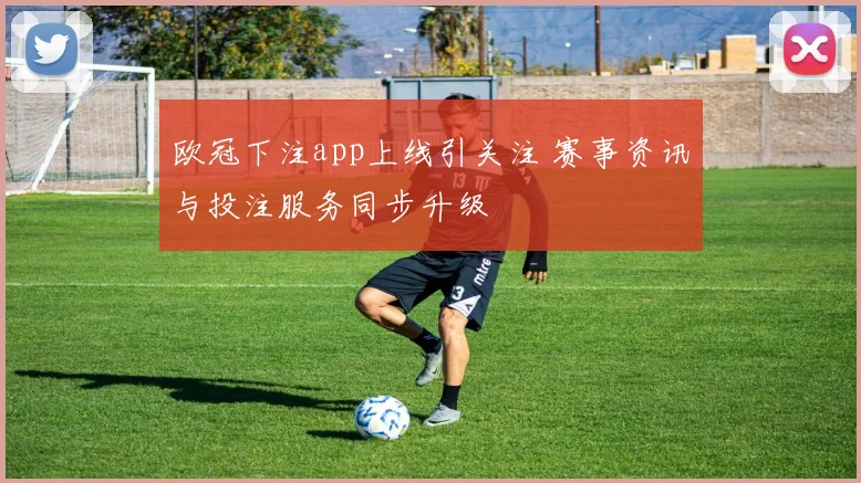 欧冠下注app上线引关注 赛事资讯与投注服务同步升级