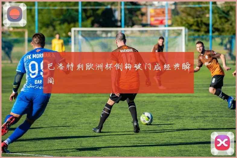 巴洛特利欧洲杯倒钩破门成经典瞬间