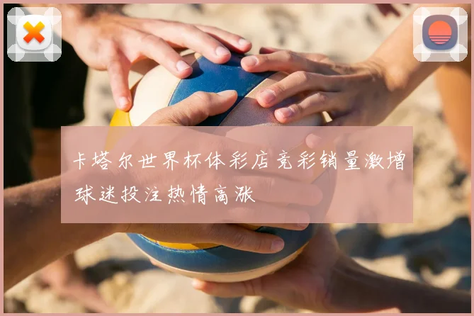 卡塔尔世界杯体彩店竞彩销量激增 球迷投注热情高涨