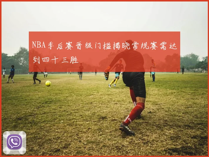NBA季后赛晋级门槛揭晓常规赛需达到四十三胜