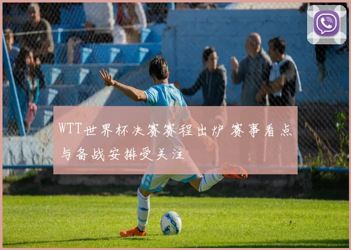 WTT世界杯决赛赛程出炉 赛事看点与备战安排受关注