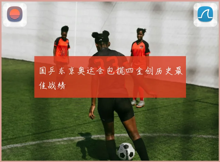 国乒东京奥运会包揽四金创历史最佳战绩