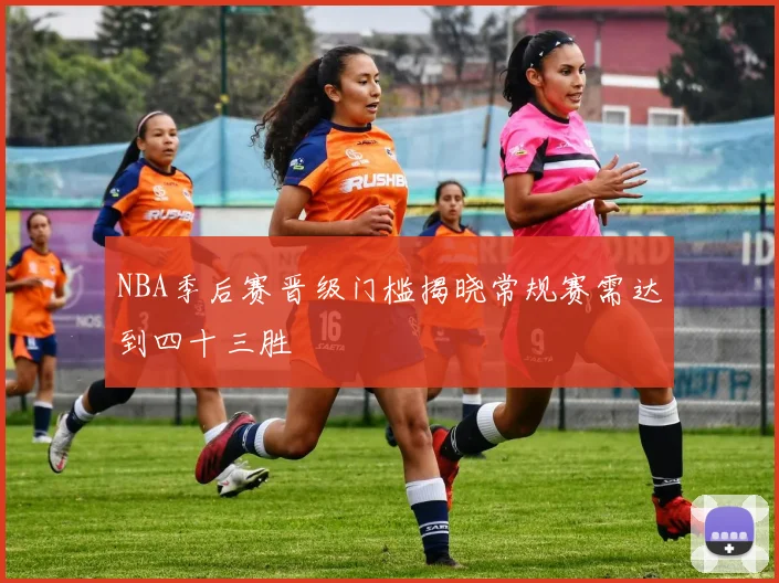 NBA季后赛晋级门槛揭晓常规赛需达到四十三胜