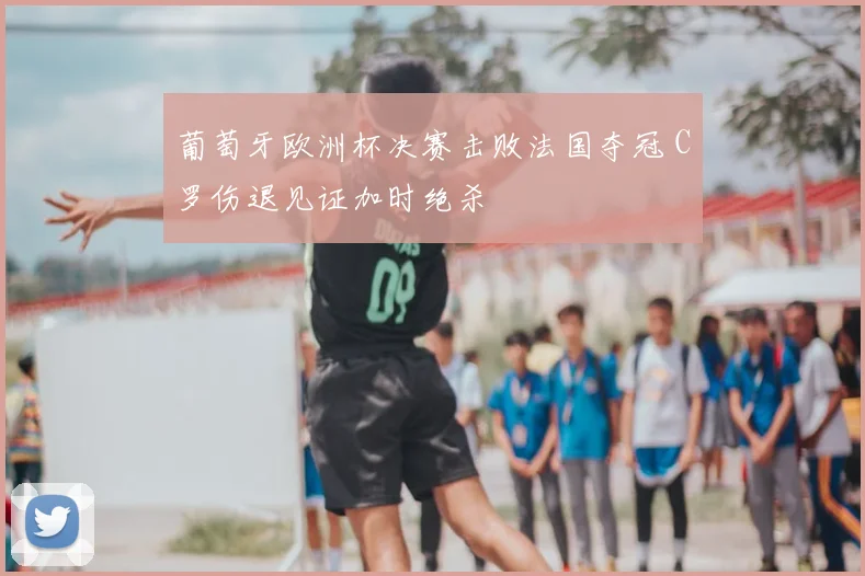葡萄牙欧洲杯决赛击败法国夺冠 C罗伤退见证加时绝杀