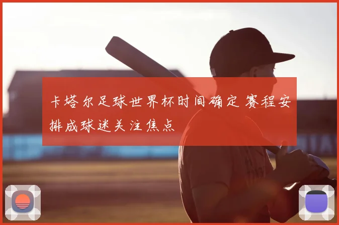 卡塔尔足球世界杯时间确定 赛程安排成球迷关注焦点
