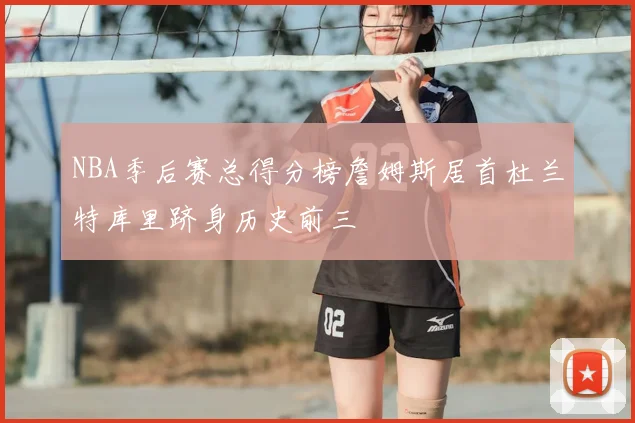 NBA季后赛总得分榜詹姆斯居首杜兰特库里跻身历史前三