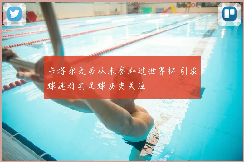 卡塔尔是否从未参加过世界杯 引发球迷对其足球历史关注