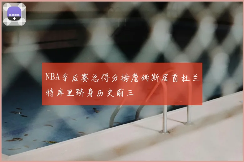 NBA季后赛总得分榜詹姆斯居首杜兰特库里跻身历史前三