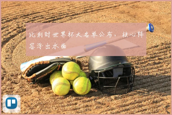 比利时世界杯大名单公布，核心阵容浮出水面