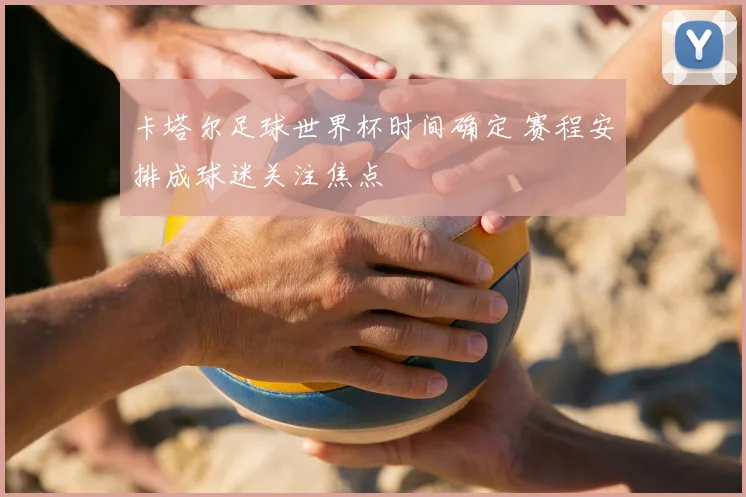 卡塔尔足球世界杯时间确定 赛程安排成球迷关注焦点