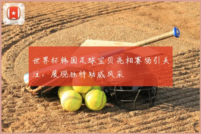 世界杯韩国足球宝贝亮相赛场引关注,展现独特助威风采