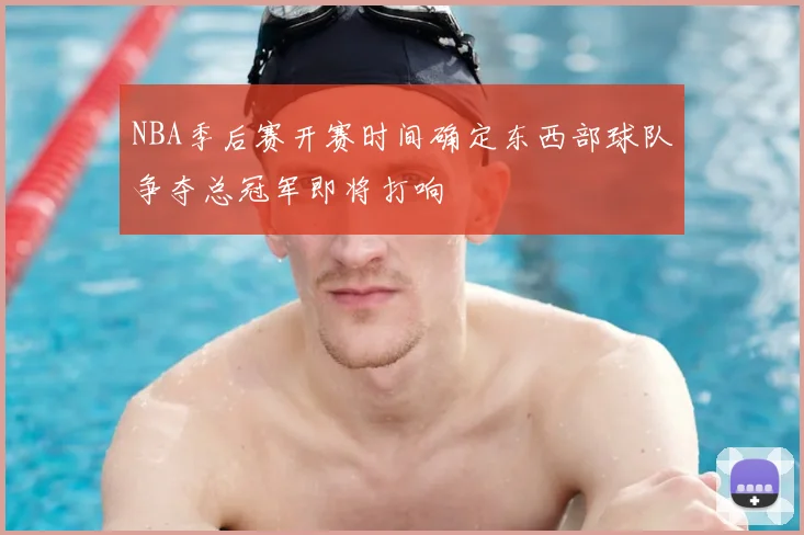 NBA季后赛开赛时间确定东西部球队争夺总冠军即将打响