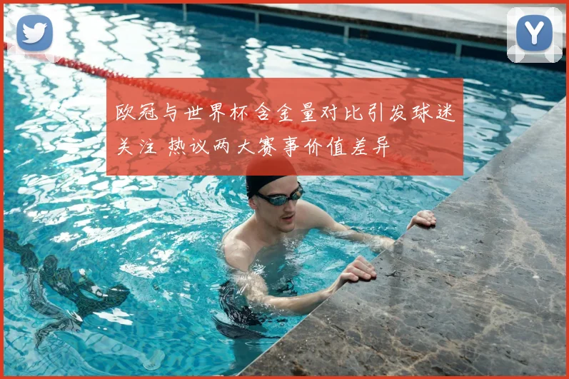 欧冠与世界杯含金量对比引发球迷关注 热议两大赛事价值差异