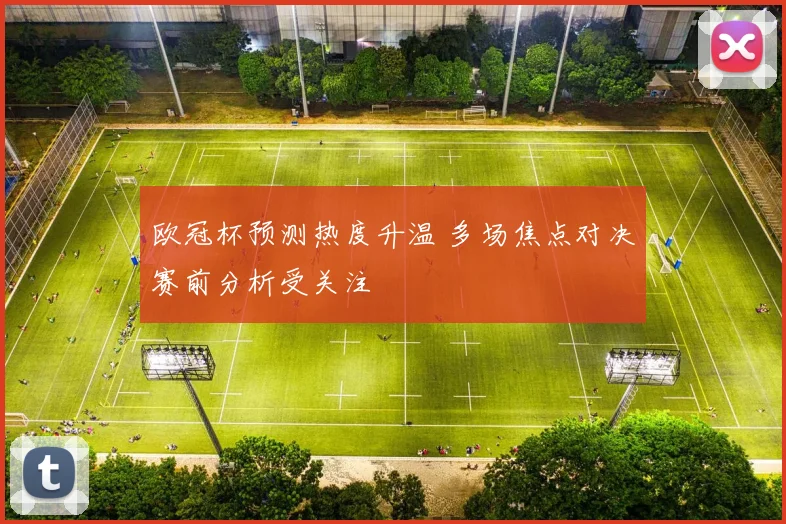 欧冠杯预测热度升温 多场焦点对决赛前分析受关注