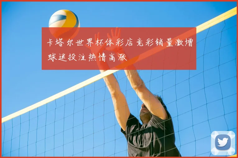 卡塔尔世界杯体彩店竞彩销量激增 球迷投注热情高涨
