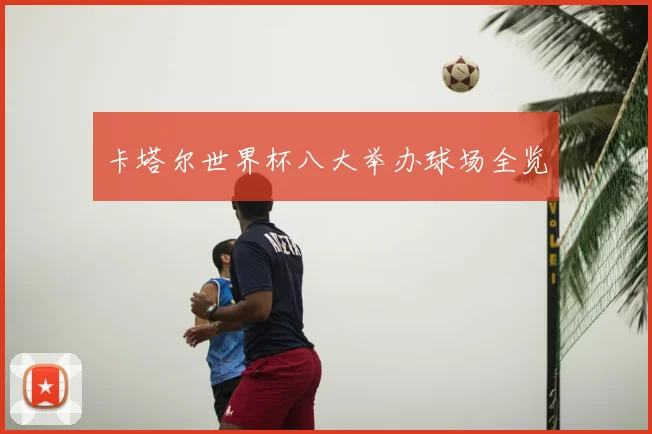卡塔尔世界杯八大举办球场全览