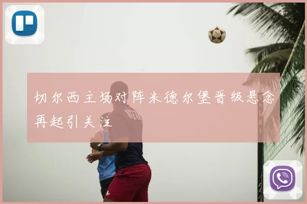 切尔西主场对阵米德尔堡晋级悬念再起引关注