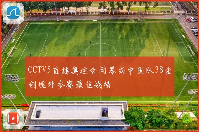 CCTV5直播奥运会闭幕式中国队38金创境外参赛最佳战绩