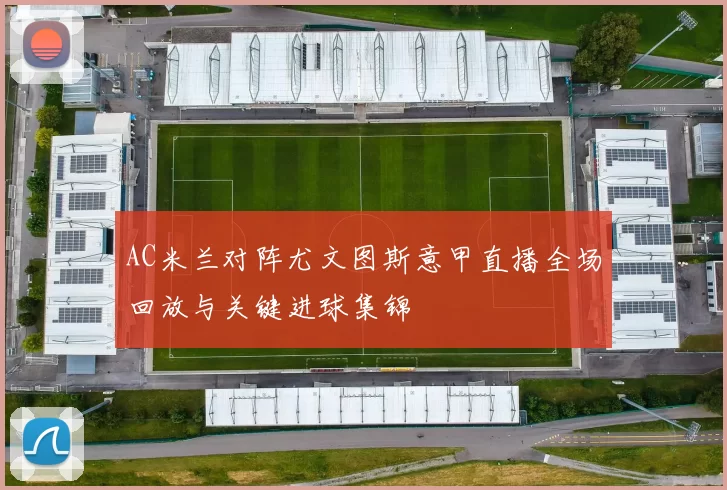 AC米兰对阵尤文图斯意甲直播全场回放与关键进球集锦