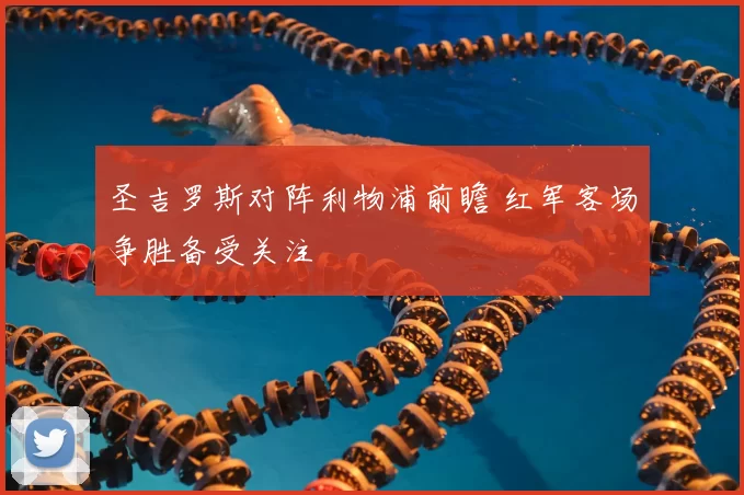 圣吉罗斯对阵利物浦前瞻 红军客场争胜备受关注