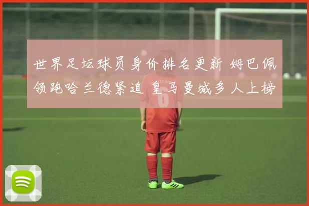 世界足坛球员身价排名更新 姆巴佩领跑哈兰德紧追 皇马曼城多人上榜
