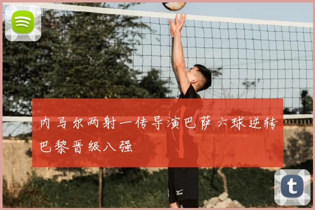 内马尔两射一传导演巴萨六球逆转巴黎晋级八强