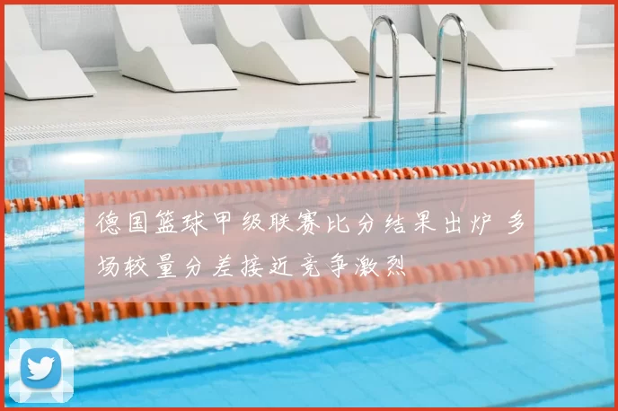 德国篮球甲级联赛比分结果出炉 多场较量分差接近竞争激烈