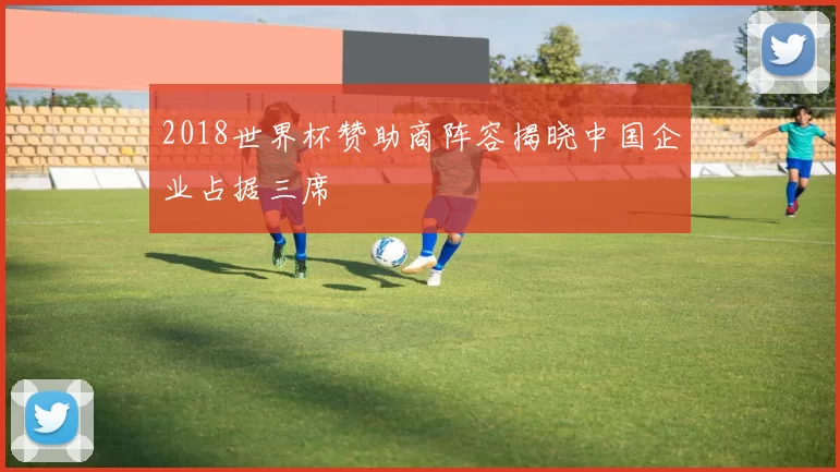 2018世界杯赞助商阵容揭晓中国企业占据三席