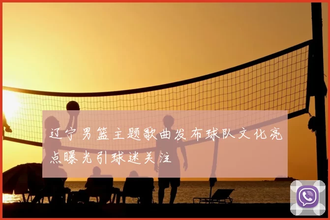 辽宁男篮主题歌曲发布球队文化亮点曝光引球迷关注