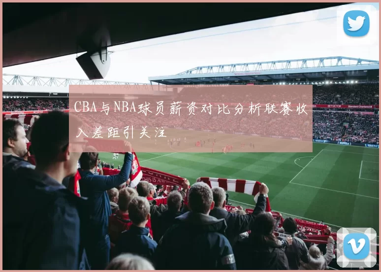 CBA与NBA球员薪资对比分析联赛收入差距引关注
