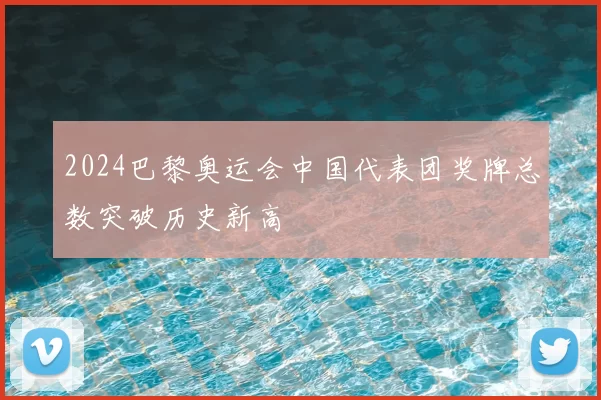 2024巴黎奥运会中国代表团奖牌总数突破历史新高