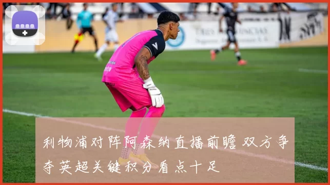利物浦对阵阿森纳直播前瞻 双方争夺英超关键积分看点十足