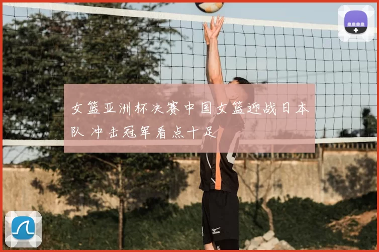 女篮亚洲杯决赛中国女篮迎战日本队 冲击冠军看点十足