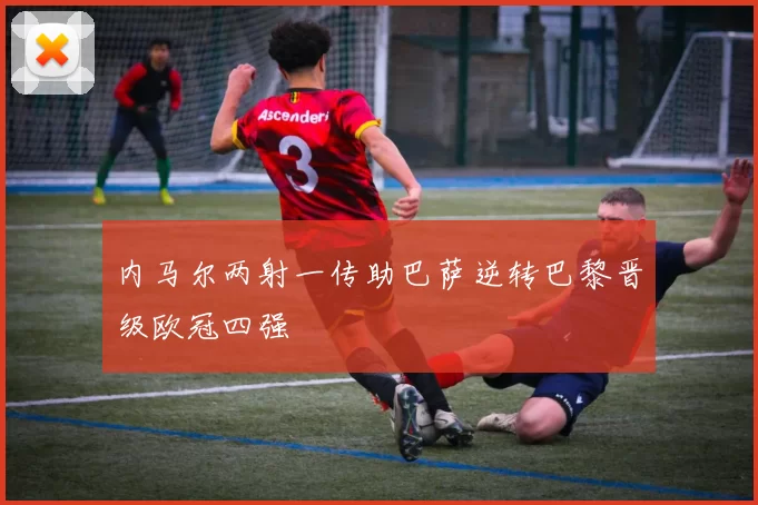 内马尔两射一传助巴萨逆转巴黎晋级欧冠四强