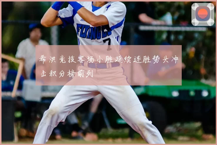 希洪竞技客场小胜延续连胜势头冲击积分榜前列
