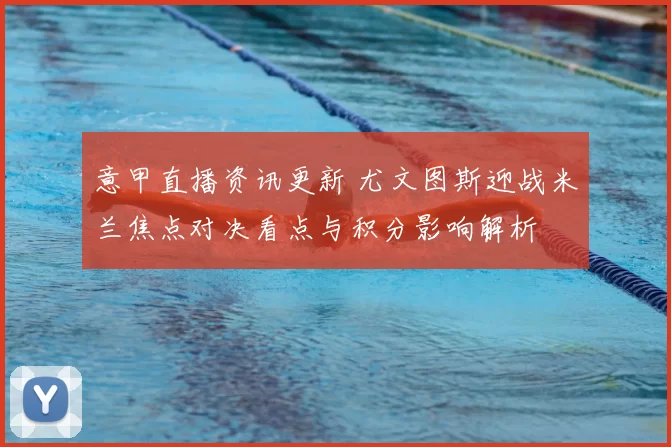 意甲直播资讯更新 尤文图斯迎战米兰焦点对决看点与积分影响解析