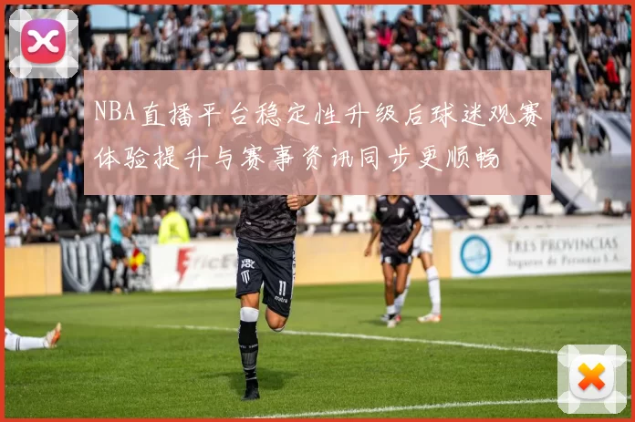 NBA直播平台稳定性升级后球迷观赛体验提升与赛事资讯同步更顺畅