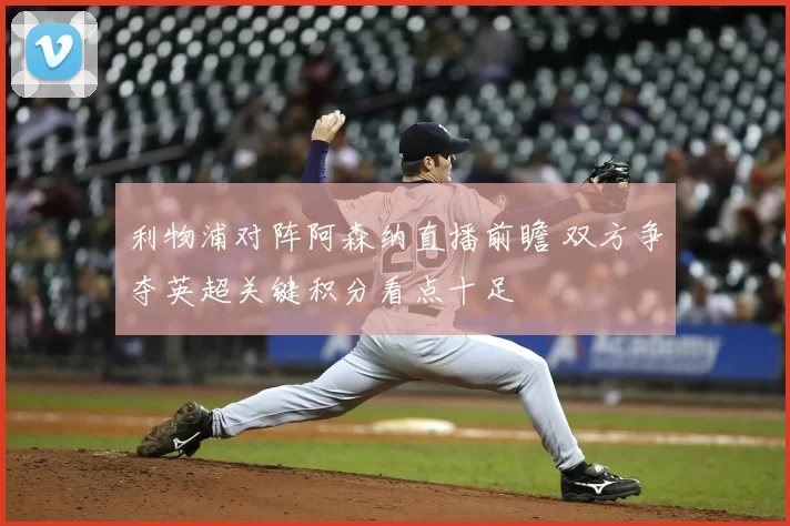 利物浦对阵阿森纳直播前瞻 双方争夺英超关键积分看点十足