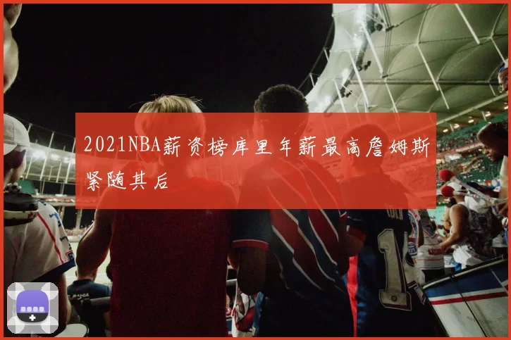 2021NBA薪资榜库里年薪最高詹姆斯紧随其后