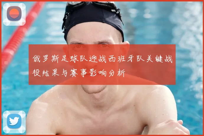 俄罗斯足球队迎战西班牙队关键战役结果与赛事影响分析