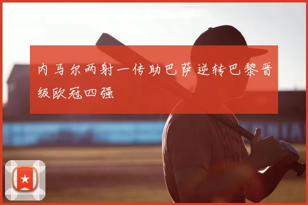 内马尔两射一传助巴萨逆转巴黎晋级欧冠四强
