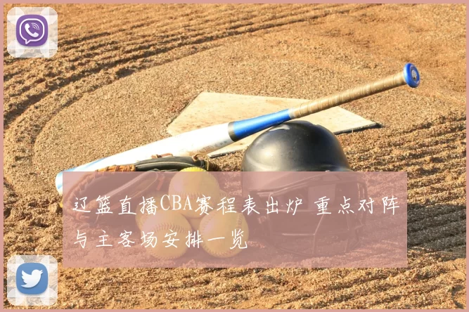 辽篮直播CBA赛程表出炉 重点对阵与主客场安排一览