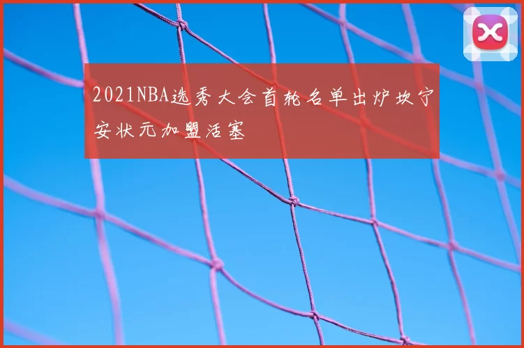 2021NBA选秀大会首轮名单出炉坎宁安状元加盟活塞