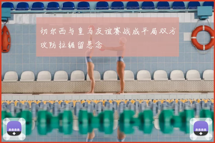 切尔西与皇马友谊赛战成平局双方攻防拉锯留悬念