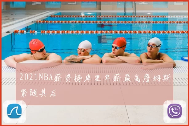 2021NBA薪资榜库里年薪最高詹姆斯紧随其后