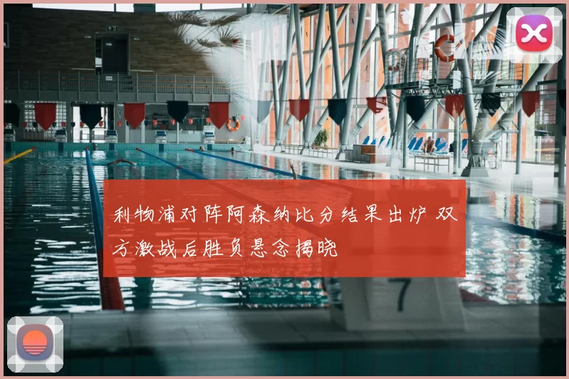 利物浦对阵阿森纳比分结果出炉 双方激战后胜负悬念揭晓