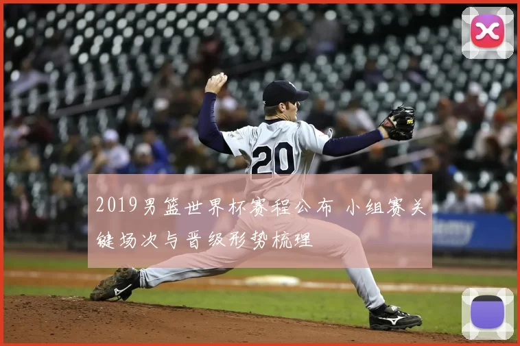 2019男篮世界杯赛程公布 小组赛关键场次与晋级形势梳理