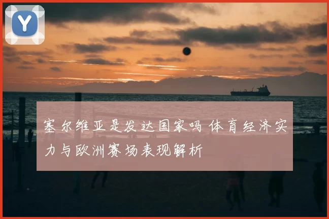 塞尔维亚是发达国家吗 体育经济实力与欧洲赛场表现解析