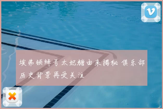 埃弗顿绰号太妃糖由来揭秘 俱乐部历史背景再受关注